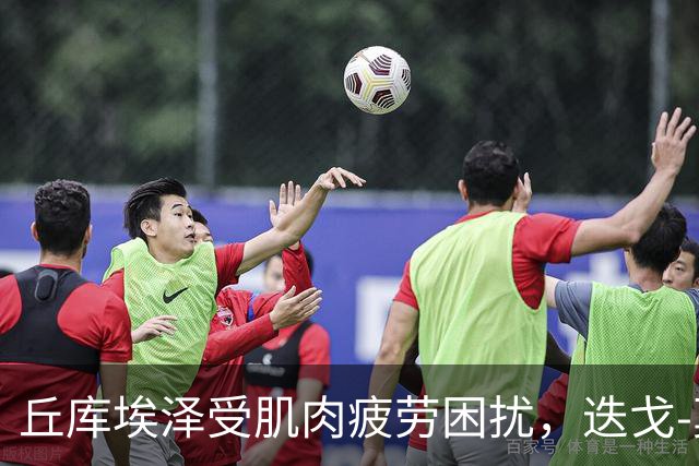 丘库埃泽受肌肉疲劳困扰，迭戈-莫雷拉或将替补出战
